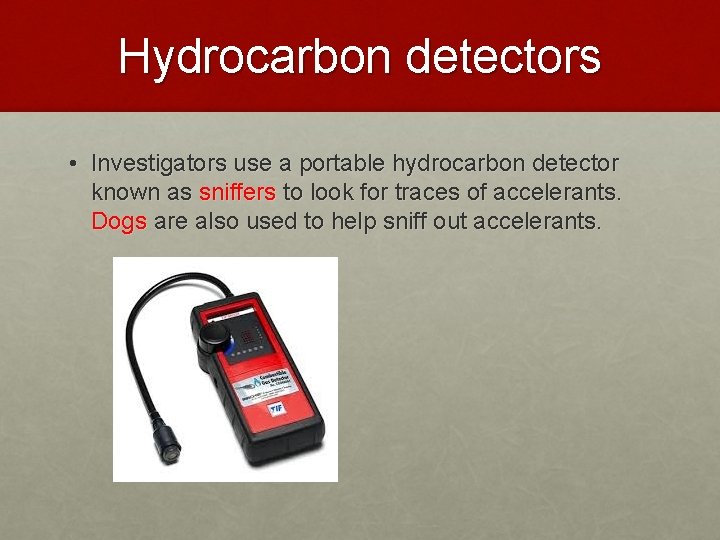 Hydrocarbon detectors • Investigators use a portable hydrocarbon detector known as sniffers to look