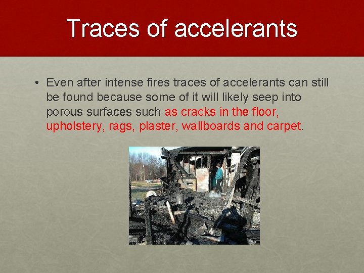 Traces of accelerants • Even after intense fires traces of accelerants can still be