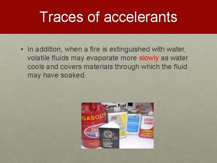 Traces of accelerants • In addition, when a fire is extinguished with water, volatile