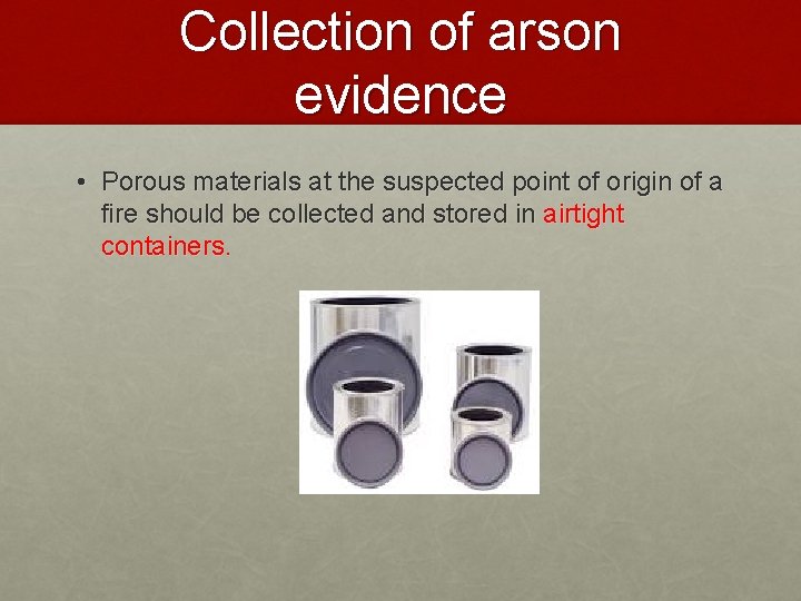 Collection of arson evidence • Porous materials at the suspected point of origin of