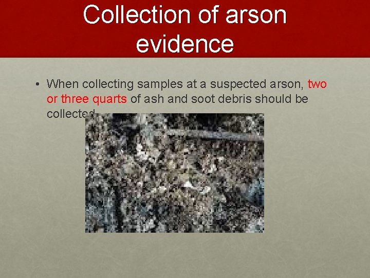 Collection of arson evidence • When collecting samples at a suspected arson, two or