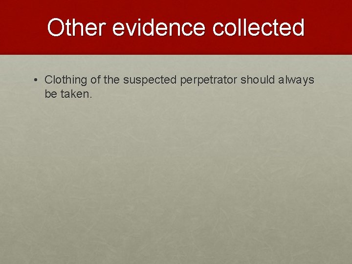 Other evidence collected • Clothing of the suspected perpetrator should always be taken. 