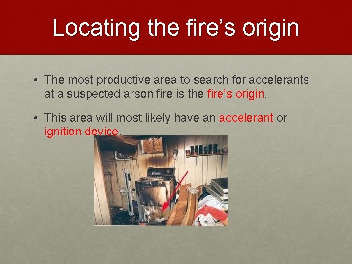 Locating the fire’s origin • The most productive area to search for accelerants at