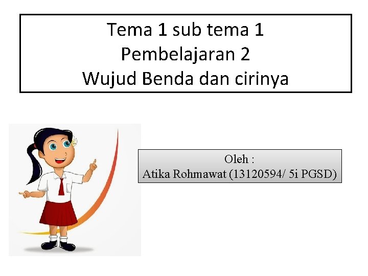 Tema 1 sub tema 1 Pembelajaran 2 Wujud Benda dan cirinya Oleh : Atika