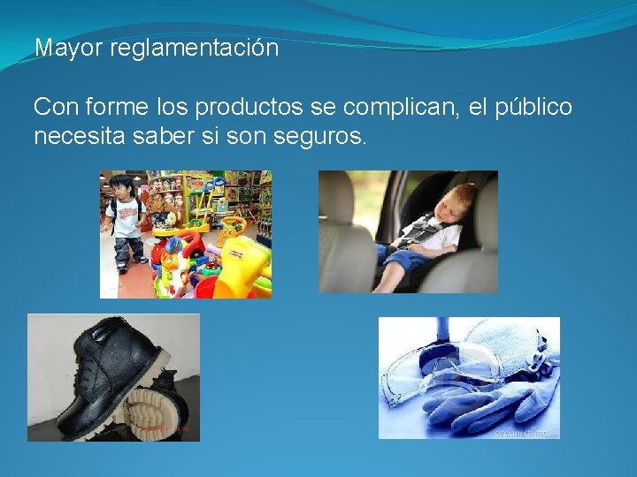 Mayor reglamentación Con forme los productos se complican, el público necesita saber si son