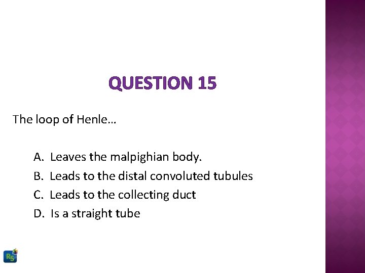 QUESTION 15 The loop of Henle… A. B. C. D. Leaves the malpighian body.