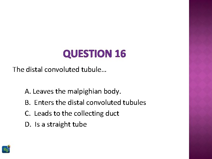 QUESTION 16 The distal convoluted tubule… A. Leaves the malpighian body. B. Enters the