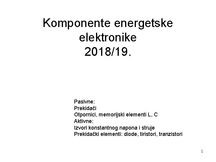 Komponente energetske elektronike 2018/19. Pasivne: Prekidači Otpornici, memorijski elementi L, C Aktivne: Izvori konstantnog