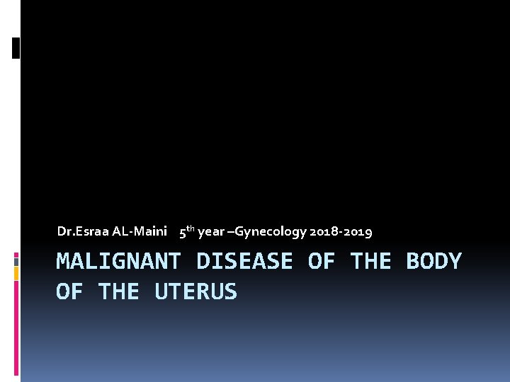 Dr. Esraa AL-Maini 5 th year –Gynecology 2018 -2019 MALIGNANT DISEASE OF THE BODY