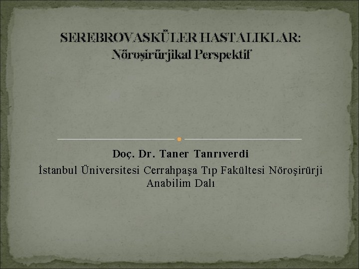 SEREBROVASKÜLER HASTALIKLAR: Nöroşirürjikal Perspektif Doç. Dr. Taner Tanrıverdi İstanbul Üniversitesi Cerrahpaşa Tıp Fakültesi Nöroşirürji