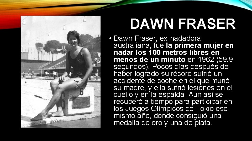 DAWN FRASER • Dawn Fraser, ex-nadadora australiana, fue la primera mujer en nadar los