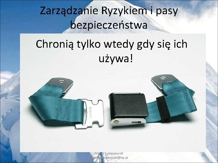 Zarządzanie Ryzykiem i pasy bezpieczeństwa Chronią tylko wtedy gdy się ich używa! Marek Łukaszewski Zarządzanie Ryzykiem i pasy bezpieczeństwa Chronią tylko wtedy gdy się ich używa! Marek Łukaszewski
