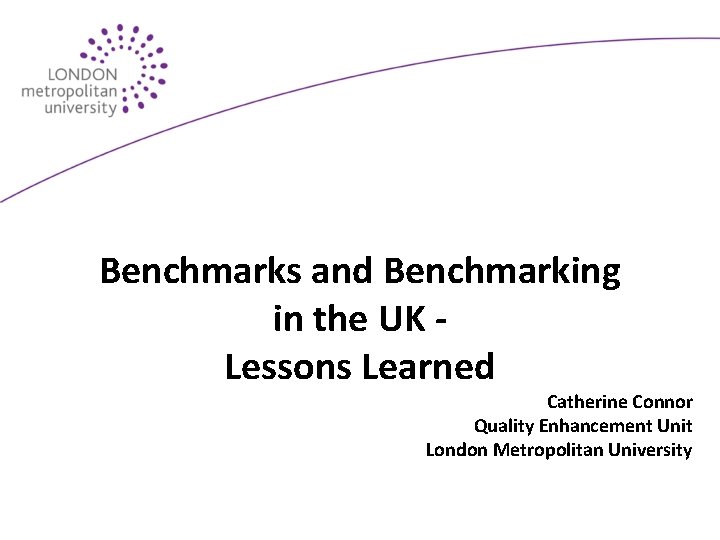 Benchmarks and Benchmarking in the UK Lessons Learned Catherine Connor Quality Enhancement Unit London