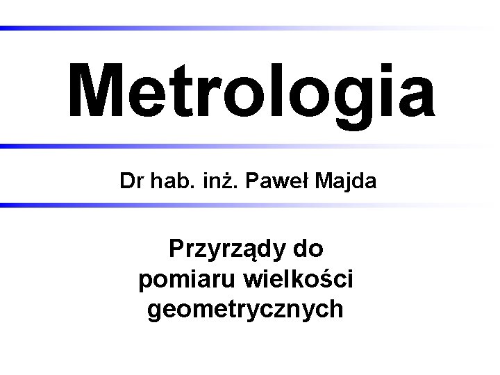 Metrologia Dr hab. inż. Paweł Majda Przyrządy do pomiaru wielkości geometrycznych 2020 -12 -01