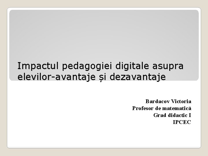 Impactul pedagogiei digitale asupra elevilor-avantaje și dezavantaje Bardacov Victoria Profesor de matematică Grad didactic