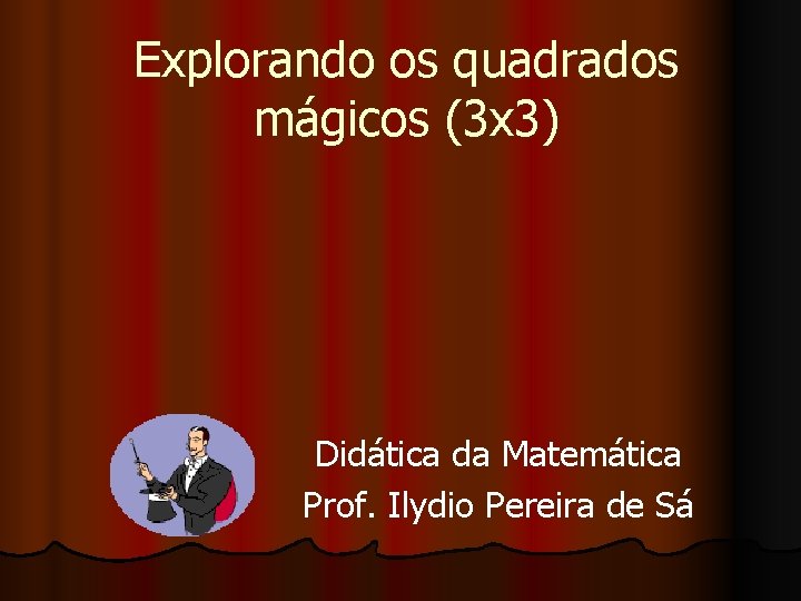 Explorando os quadrados mágicos (3 x 3) Didática da Matemática Prof. Ilydio Pereira de