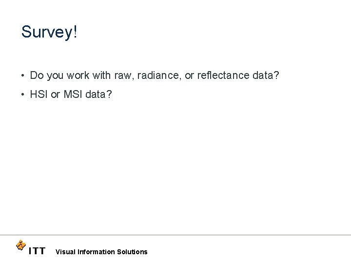 Survey! • Do you work with raw, radiance, or reflectance data? • HSI or