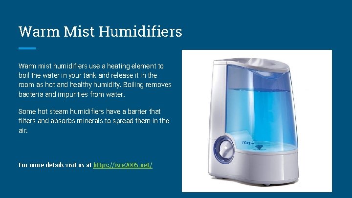 Warm Mist Humidifiers Warm mist humidifiers use a heating element to boil the water