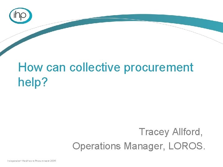 How can collective procurement help? Tracey Allford, Operations Manager, LOROS. How can collective procurement help? Tracey Allford, Operations Manager, LOROS.