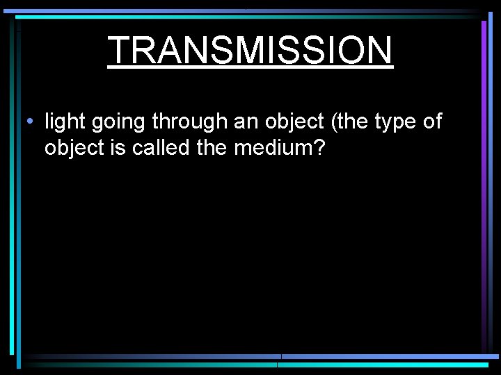 TRANSMISSION • light going through an object (the type of object is called the