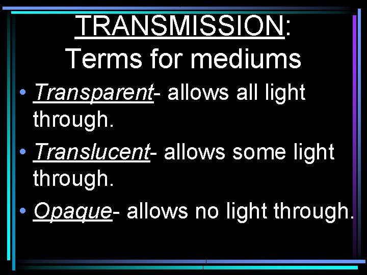 TRANSMISSION: Terms for mediums • Transparent- allows all light through. • Translucent- allows some