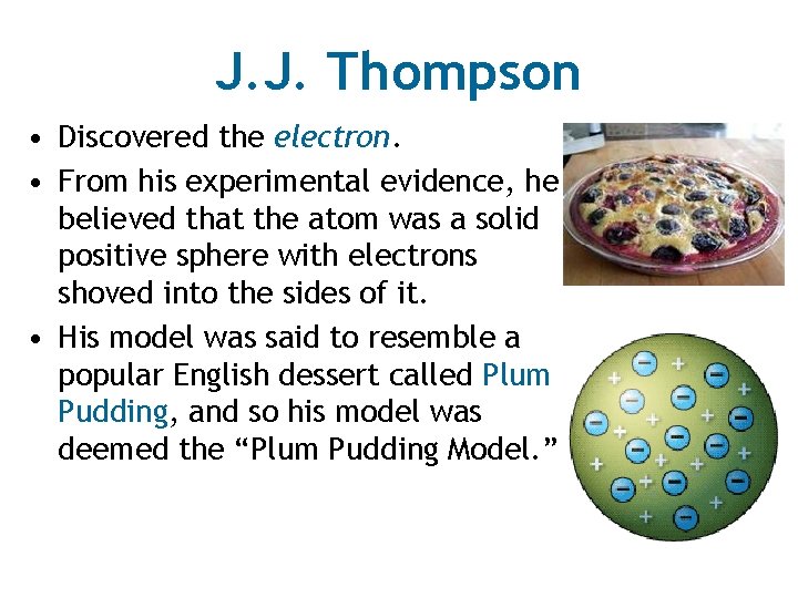 J. J. Thompson • Discovered the electron. • From his experimental evidence, he believed