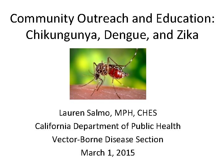 Community Outreach and Education: Chikungunya, Dengue, and Zika Lauren Salmo, MPH, CHES California Department