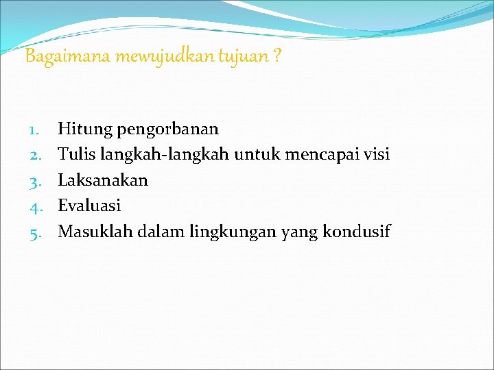 Bagaimana mewujudkan tujuan ? 1. 2. 3. 4. 5. Hitung pengorbanan Tulis langkah-langkah untuk