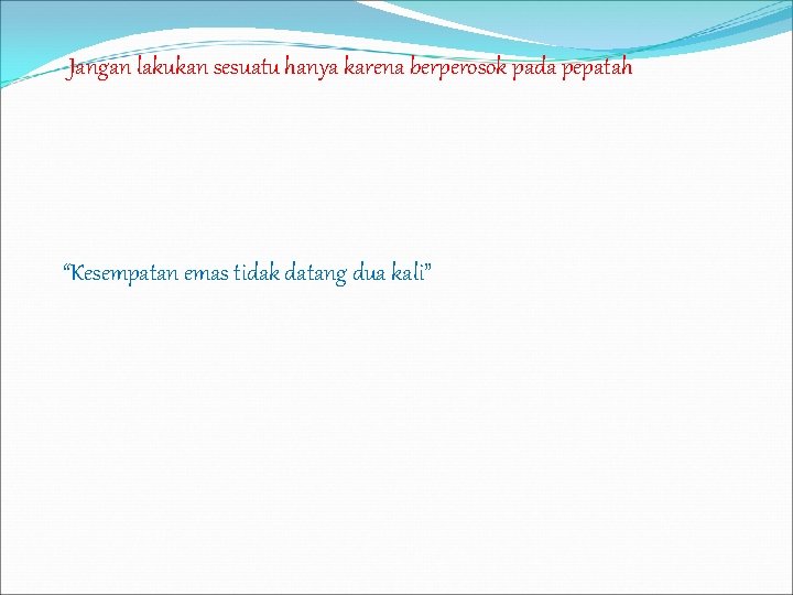 Jangan lakukan sesuatu hanya karena berperosok pada pepatah “Kesempatan emas tidak datang dua kali”