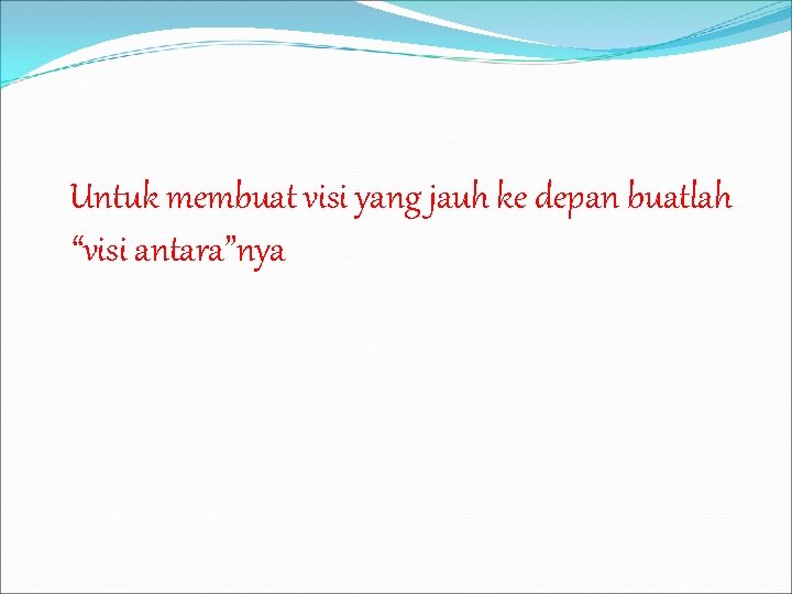 Untuk membuat visi yang jauh ke depan buatlah “visi antara”nya 