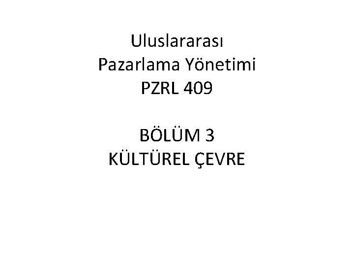 Uluslararası Pazarlama Yönetimi PZRL 409 BÖLÜM 3 KÜLTÜREL ÇEVRE 