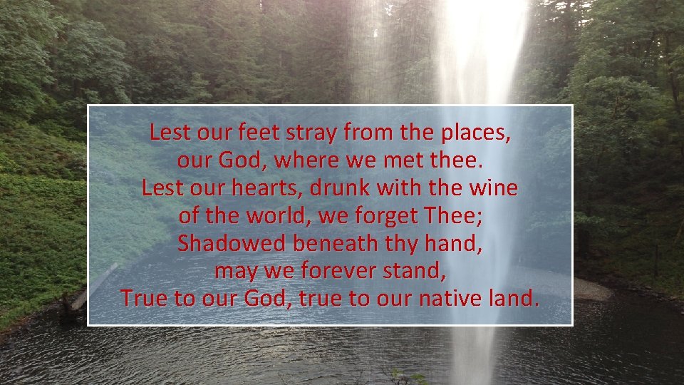 Lest our feet stray from the places, our God, where we met thee. Lest