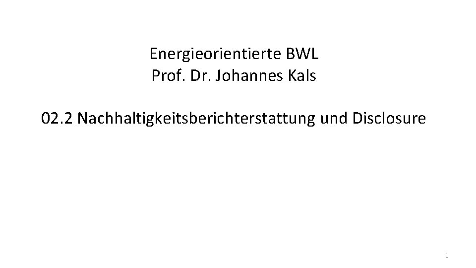 Energieorientierte BWL Prof. Dr. Johannes Kals 02. 2 Nachhaltigkeitsberichterstattung und Disclosure 1 