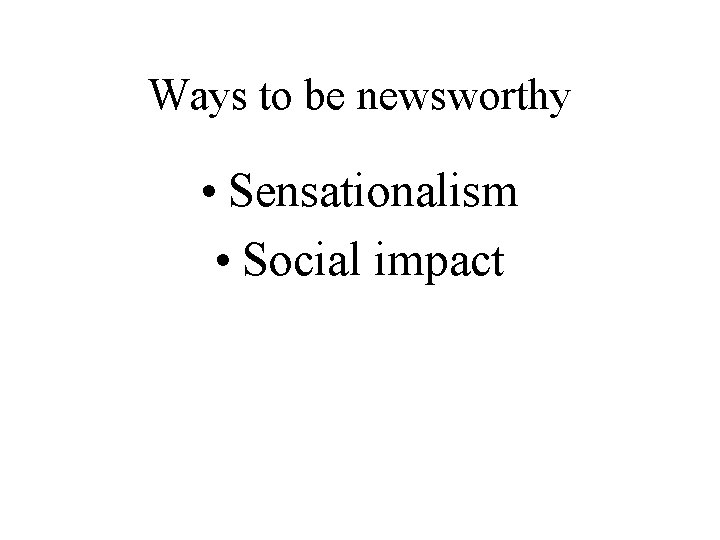 Ways to be newsworthy • Sensationalism • Social impact 