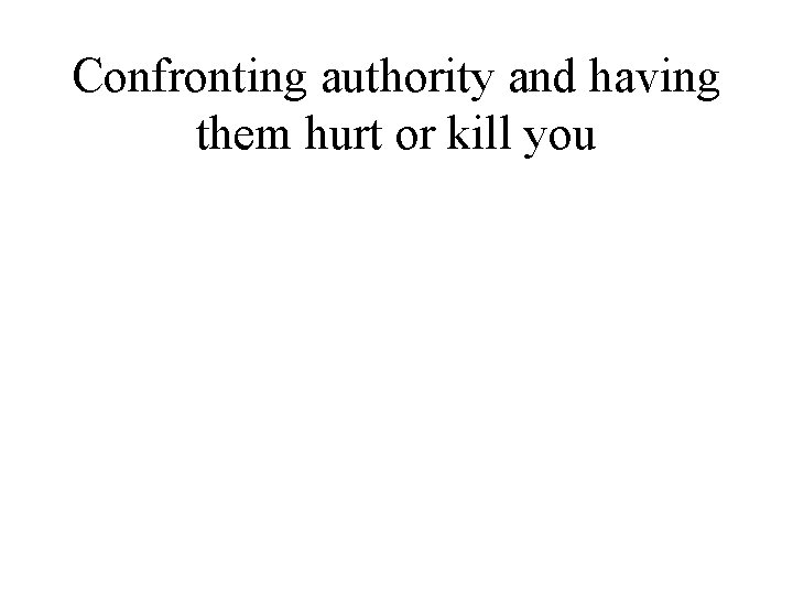 Confronting authority and having them hurt or kill you 