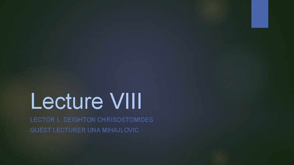 Lecture VIII LECTOR L. DEIGHTON CHRISOSTOMIDES GUEST LECTURER UNA MIHAJLOVIC Lecture VIII LECTOR L. DEIGHTON CHRISOSTOMIDES GUEST LECTURER UNA MIHAJLOVIC