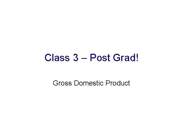 Class 3 – Post Grad! Gross Domestic Product 