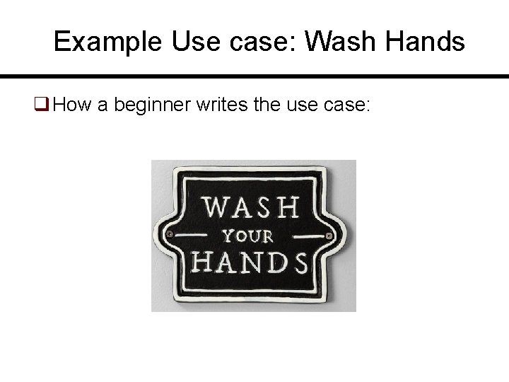 Example Use case: Wash Hands q How a beginner writes the use case: 