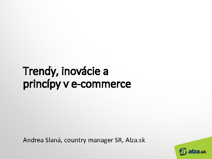 Trendy, inovácie a princípy v e-commerce Andrea Slaná, country manager SR, Alza. sk 