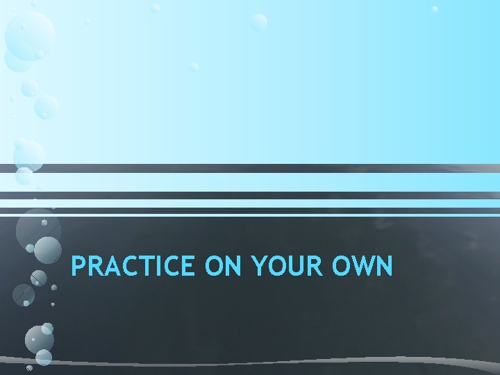 PRACTICE ON YOUR OWN PRACTICE ON YOUR OWN