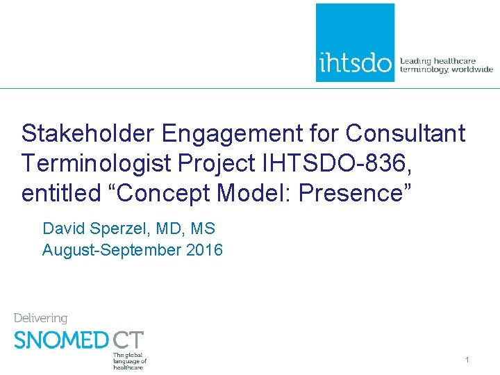 Stakeholder Engagement for Consultant Terminologist Project IHTSDO-836, entitled “Concept Model: Presence” David Sperzel, MD, Stakeholder Engagement for Consultant Terminologist Project IHTSDO-836, entitled “Concept Model: Presence” David Sperzel, MD,