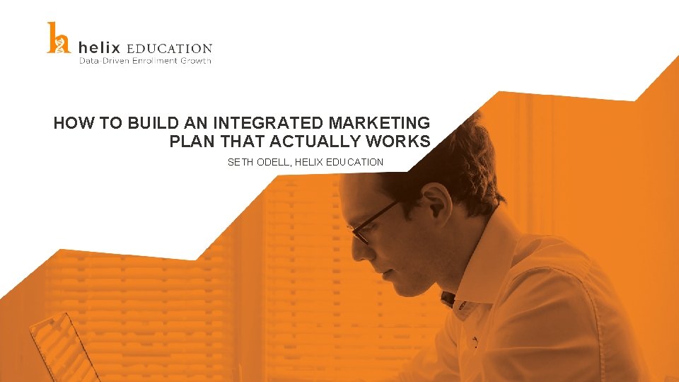 HOW TO BUILD AN INTEGRATED MARKETING PLAN THAT ACTUALLY WORKS SETH ODELL, HELIX EDUCATION