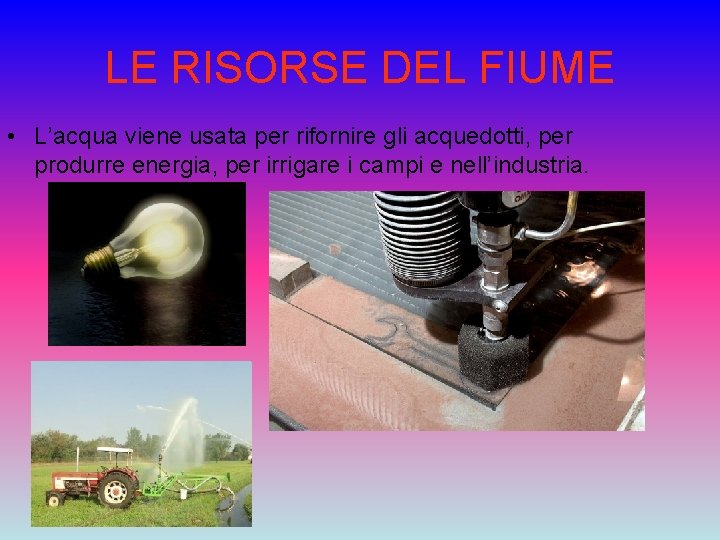 LE RISORSE DEL FIUME • L’acqua viene usata per rifornire gli acquedotti, per produrre