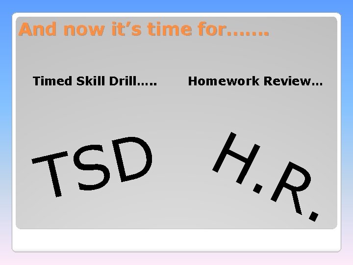 And now it’s time for……. Timed Skill Drill…. . Homework Review… H D. S