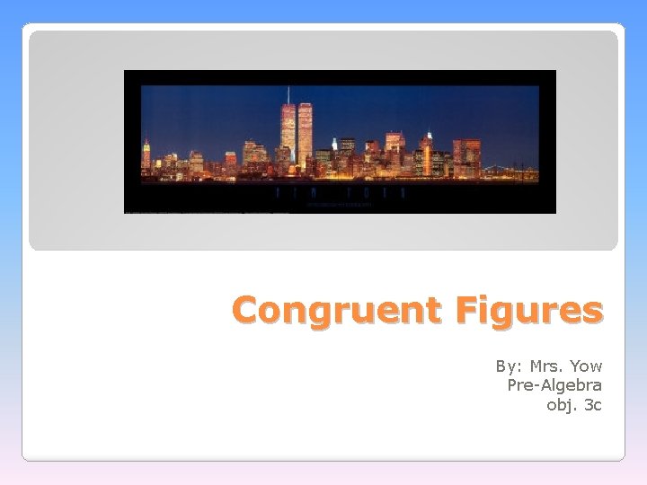 Congruent Figures By: Mrs. Yow Pre-Algebra obj. 3 c 