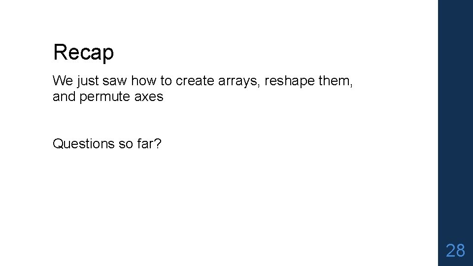 Recap We just saw how to create arrays, reshape them, and permute axes Questions