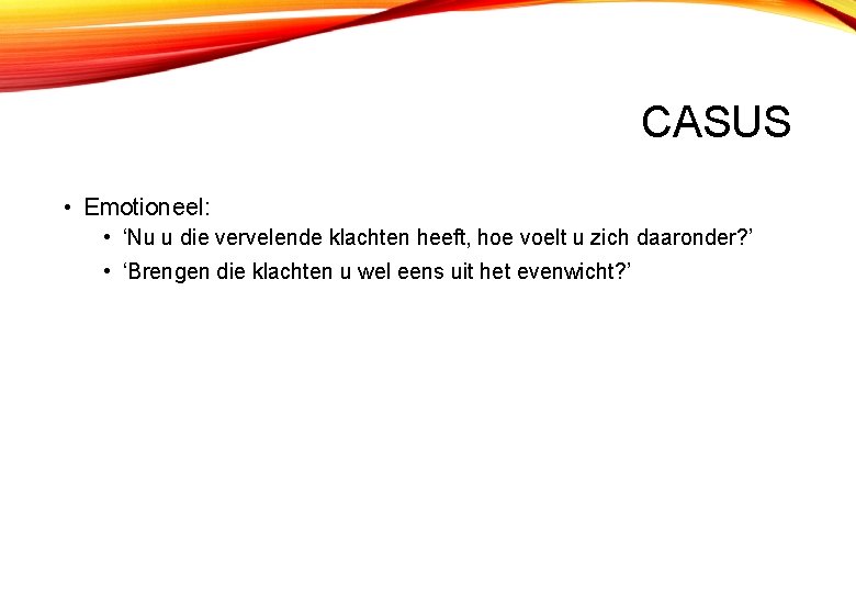 CASUS • Emotioneel: • ‘Nu u die vervelende klachten heeft, hoe voelt u zich