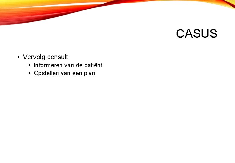 CASUS • Vervolg consult: • Informeren van de patiënt • Opstellen van een plan