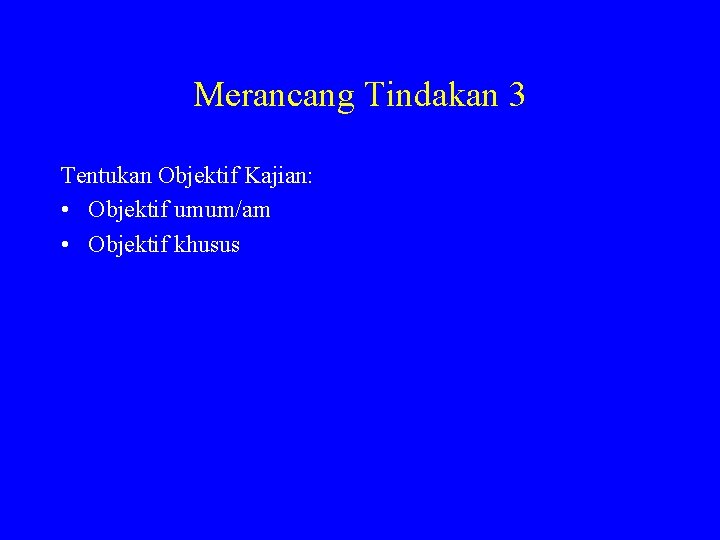 Merancang Tindakan 3 Tentukan Objektif Kajian: • Objektif umum/am • Objektif khusus 