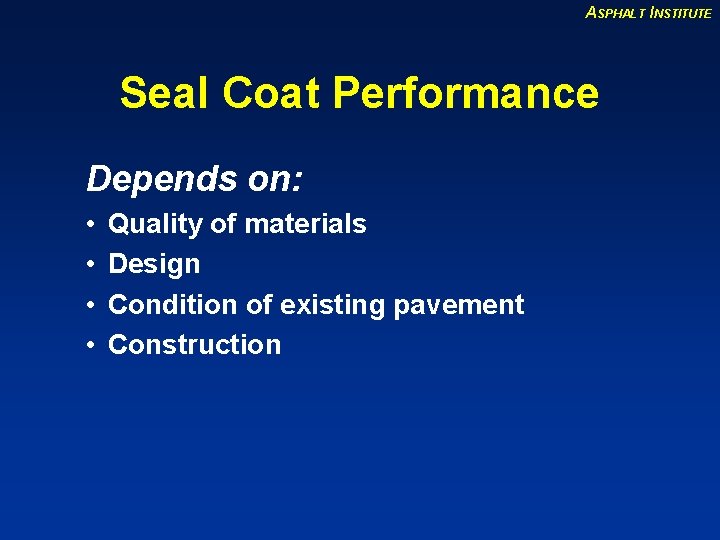 ASPHALT INSTITUTE Seal Coat Performance Depends on: • • Quality of materials Design Condition